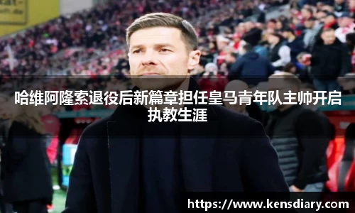 哈维阿隆索退役后新篇章担任皇马青年队主帅开启执教生涯