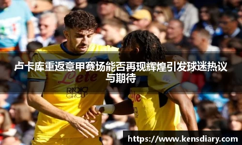 卢卡库重返意甲赛场能否再现辉煌引发球迷热议与期待