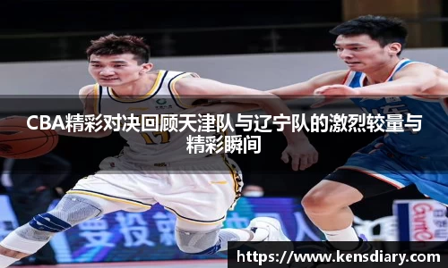 CBA精彩对决回顾天津队与辽宁队的激烈较量与精彩瞬间
