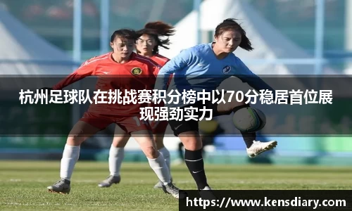 杭州足球队在挑战赛积分榜中以70分稳居首位展现强劲实力